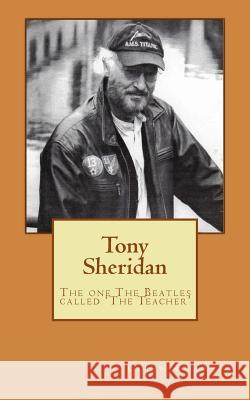 Tony Sheridan: The one The Beatles called 'The Teacher'. Crawley, Colin 9781515092612 Createspace