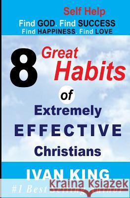 Self Help: 8 Great Habits of Extremely Effective Christians [Self Help Books] Ivan King 9781515095279