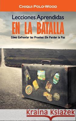 Lecciones Aprendidas en la Batalla: Como Enfrentar las Pruebas Sin Perder la Paz Polo-Wood, Chiqui 9781515097396 Createspace