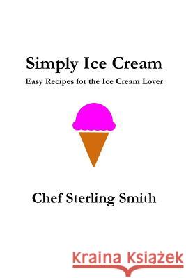 Simply Ice Cream: Easy Recipes for the Ice Cream Lover Sterling S. Smith 9781515105596 Createspace