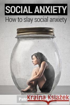 Social Anxiety: How to slay social anxiety Carlisle, Patricia a. 9781515106784 Createspace