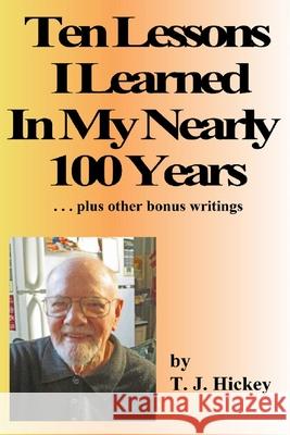 Ten Lessons I Learned In My Nearly 100 Years: . . . plus other bonus writings Joaquin Bowman Mary Ann Bowman T. J. Hickey 9781515112853