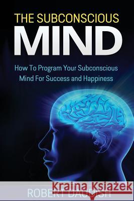 The Subconscious Mind: How To Program Your Subconscious Mind For Success and Happiness Daudish, Robert 9781515115045 Createspace Independent Publishing Platform