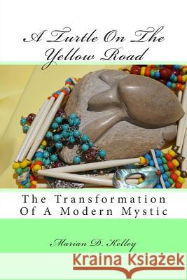 A Turtle On The Yellow Road: The Transformation of a Modern Mystic Kelley, Marian D. 9781515117049 Createspace