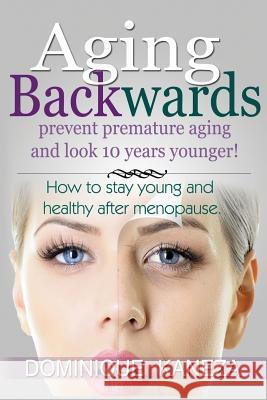 Aging Backwards: Prevent Premature Aging and Look 10 Years Yunger: How To Stay Young and Healthy After Menopause Kaneza, Dominique 9781515118565 Createspace