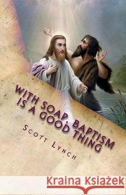 With Soap, Baptism is a Good Thing: 500 Greatest Quips and Quotes From Freethinkers, Non-Believers and The Happily Damned Scott Lynch 9781515126027