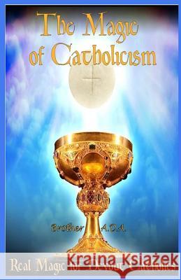 The Magic of Catholicism: Real Magic for Devout Catholics Brother Ada 9781515126560