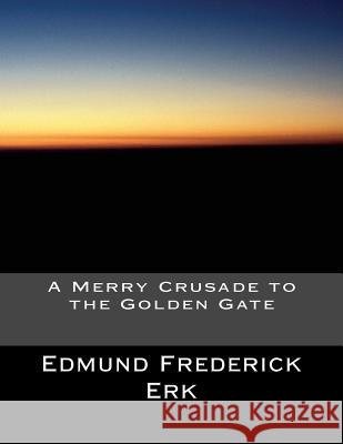 A Merry Crusade to the Golden Gate Edmund Frederick Erk 9781515127239