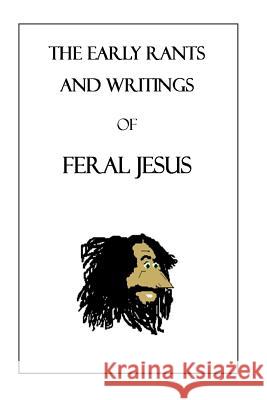 The Early Rants and Writings of Feral Jesus Feral Jesus 9781515128267