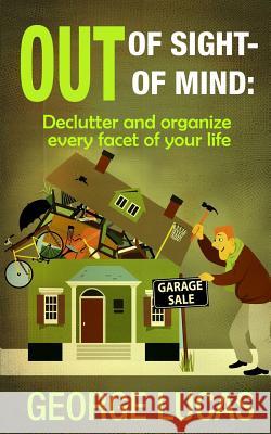 Out of Sight-Out of Mind: Declutter and organize every facet of your life Lucas, George 9781515128335