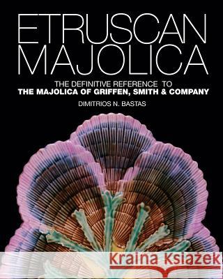 Etruscan Majolica: The Definitive Reference to the Majolica of Griffen, Smith & Company Dimitrios N. Bastas 9781515128793 Createspace