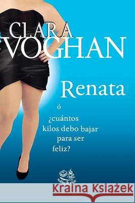 Renata: ó ¿Cuántos kilos debo bajar para ser feliz? Voghan, Clara 9781515129691 Createspace