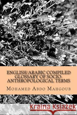 English/Arabic Compiled Glossary of Socio-Anthropological Terms Mohamed Abdo Mahgou 9781515132639