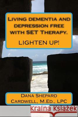 Living dementia and depression free with SET Therapy.: Lighten Up! Cardwell M. Ed, Dana Shepard 9781515135845