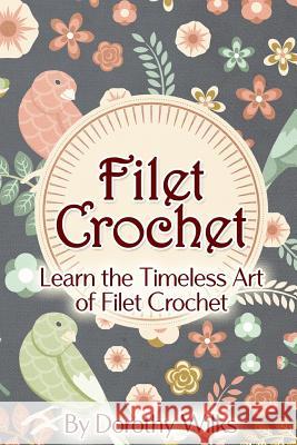 Filet Crochet: Learn the Timeless Art of Filet Crochet Dorothy Wilks 9781515137900