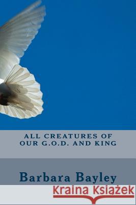 All Creatures of Our G.O.D. and King MS Barbara R. Bayley 9781515139799 Createspace