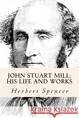 John Stuart Mill; His Life and Works Herbert Spencer 9781515142157
