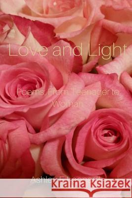 Love and Light: Poems from Teenager to Woman Ashley E. Leonard 9781515142775 Createspace