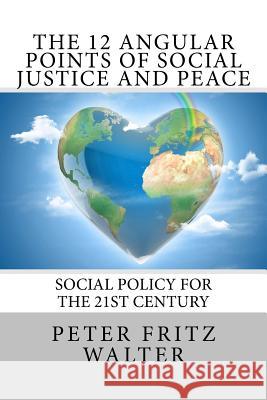 The 12 Angular Points of Social Justice and Peace: Social Policy for the 21st Century Peter Fritz Walter 9781515143512 Createspace