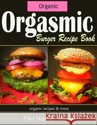 Orgasmic Burger Recipes: Organic Burger Recipes & More Matthias Mueller Soledad Haren Allen Karakatsanis 9781515144779 Createspace