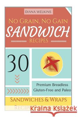 No Grain, No Gain Sandwich Recipes: 30 Premium Breadless Gluten-Free and Paleo Sandwiches and Wraps Recipe Cookbook Diana Welkins 9781515147923 Createspace