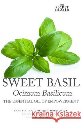 Sweet Basil - Ocimum basilicum- The Essential Oil of Empowerment: How To Heal The Mind Body Spirit With Medicinal Plants And Aromatherapy Elizabeth Ashley 9781515148012 Createspace Independent Publishing Platform