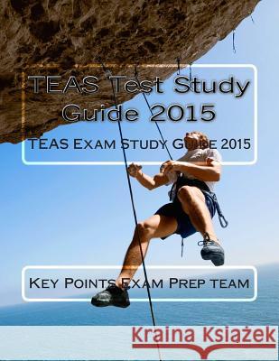 TEAS Test Study Guide 2015: TEAS Exam Study Guide 2015 Exam Prep Team, Key Points 9781515153382 Createspace