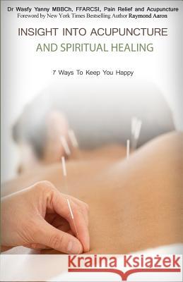Insight Into Acupuncture & Spiritual Healing: 7 Ways To Keep You Happy Yanny, Wasfy 9781515160731 Createspace Independent Publishing Platform