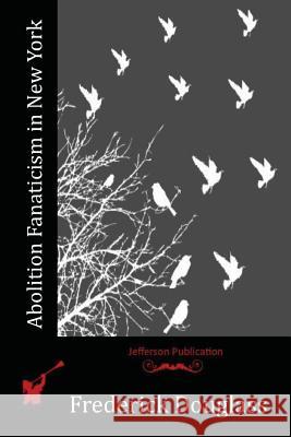 Abolition Fanaticism in New York Frederick Douglass 9781515161936