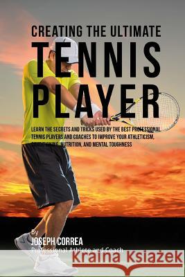 Creating the Ultimate Tennis Player: Learn the Secrets and Tricks Used by the Best Professional Tennis Players and Coaches to Improve Your Athleticism Correa (Professional Athlete and Coach) 9781515163084 Createspace