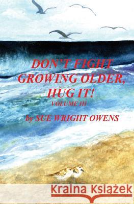 Don't Fight Growing Older, Hug It! Volume III Sue Wright Owens 9781515163329 Createspace