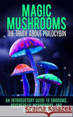 Magic Mushrooms: The Truth About Psilocybin: An Introductory Guide to Shrooms, Psychedelic Mushrooms, And The Full Effects Willis, Colin 9781515164463 Createspace