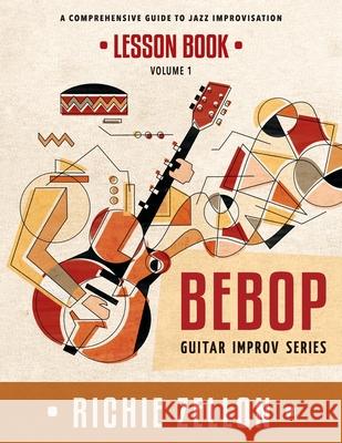 The Bebop Guitar Improv Series VOL 1- Lesson Book: A Comprehensive Guide To Jazz Improvisation Zellon, Richie 9781515164746 Createspace