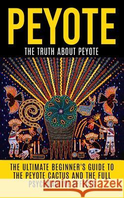 Peyote: The Truth About Peyote: The Ultimate Beginner's Guide to the Peyote Cactus (Lophophora williamsii) And The Full Psycho Willis, Colin 9781515165286 Createspace