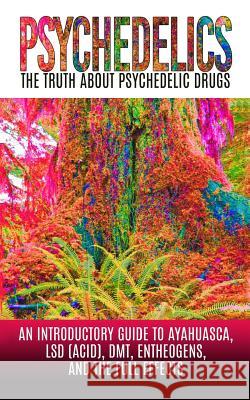 Psychedelics: The Truth About Psychedelic Drugs: An Introductory Guide to Ayahuasca, LSD (Acid), DMT, Entheogens, And The Full Effec Willis, Colin 9781515165675 Createspace