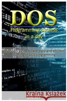 DOS Programming Success in a Day: Beginners Guide to Fast, Easy and Efficient Learning of DOS Programming Sam Key 9781515168379 Createspace