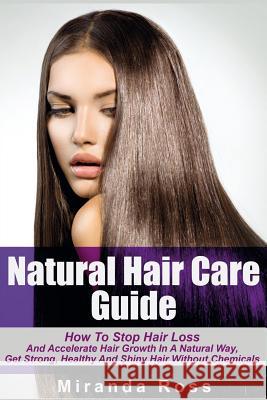 Natural Hair Care Guide: How To Stop Hair Loss And Accelerate Hair Growth In A Natural Way, Get Strong, Healthy And Shiny Hair Without Chemical Ross, Miranda 9781515169604 Createspace