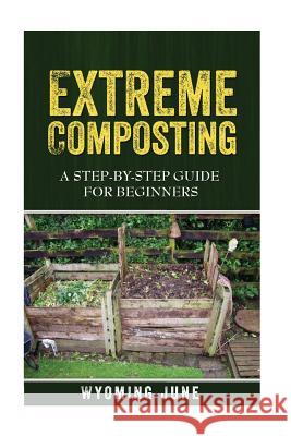 Extreme Composting: A Step-by-Step Guide for Beginners June, Wyoming 9781515170853