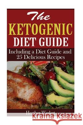 The Ketogenic Diet Guide: Including a Diet Guide and 25 Delicious Recipes Heather Wedert 9781515171423 Createspace