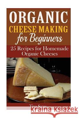 Organic Cheese Making for Beginners: 25 Recipes for Homemade Organic Cheeses Tina Sams 9781515171447 Createspace