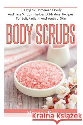 Body Scrubs: 30 Organic Homemade Body And Face Scrubs, The Best All-Natural Recipes For Soft, Radiant And Youthful Skin Ross, Miranda 9781515173052 Createspace
