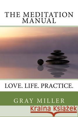 The Meditation Manual: Love. Life. Practice. Gray Miller 9781515173335 Createspace