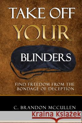 Take Off Your Blinders: Find Freedom From The Bondage Of Deception McCullen, C. Brandon 9781515175582