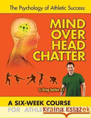 Mind Over Head Chatter 6 Week Course to Athletic Success Greg Justic 9781515177265 Createspace Independent Publishing Platform