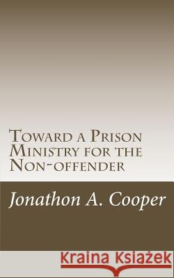 Toward a Prison Ministry for the Non-offender: Raising Awareness and Taking Action in American Churches Cooper, Jonathon a. 9781515180739 Createspace
