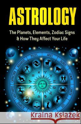 Astrology: The Planets, Elements, Zodiac Signs & How They Affect Your Life Samantha Scott 9781515180968 Createspace