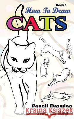 How To Draw Cats: Pencil Drawings Step by Step Book 1: Pencil Drawing Ideas for Absolute Beginners Gala Publication 9781515185550