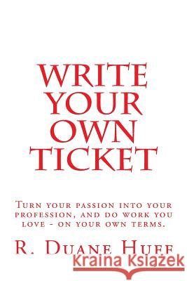 Write Your Own Ticket: Turn your passion into your profession, and do work you love - on your own terms Huff, Duane 9781515191643 Createspace