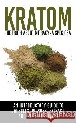 Kratom: The Truth About Mitragyna Speciosa: An Introductory Guide to Capsules, Powder, Extract, And The Full Effects Willis, Colin 9781515191742 Createspace