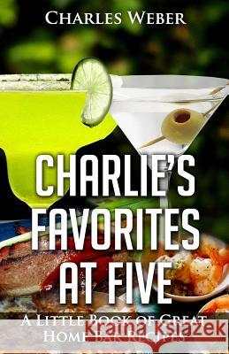 Charlie's Favorites at Five: A Little Book of Great Home Bar Recipes Charles Weber 9781515191988 Createspace